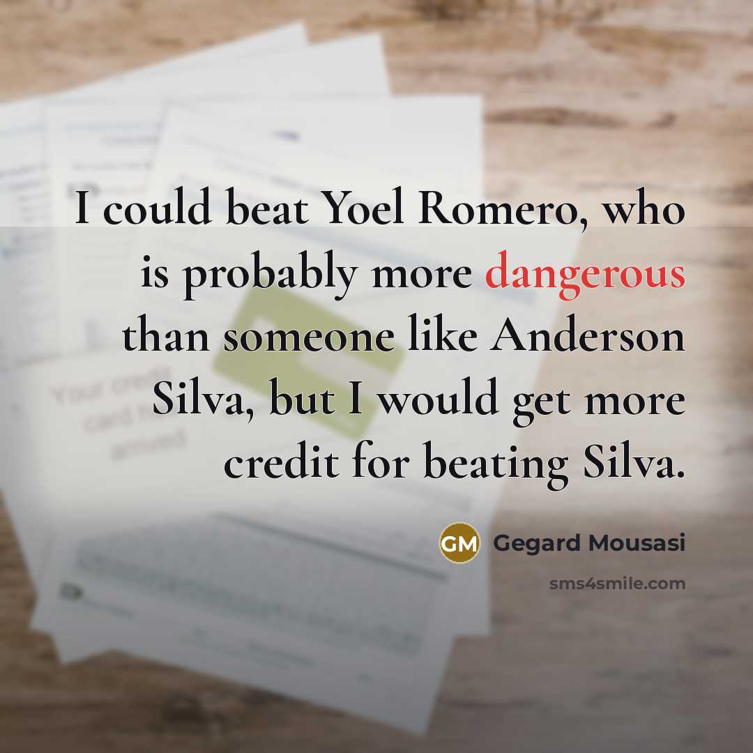 “I could beat Yoel Romero, who is probably more dangerous than someone like Anderson Silva, but I would get more credit for beating Silva.” quote by Gegard Mousasi