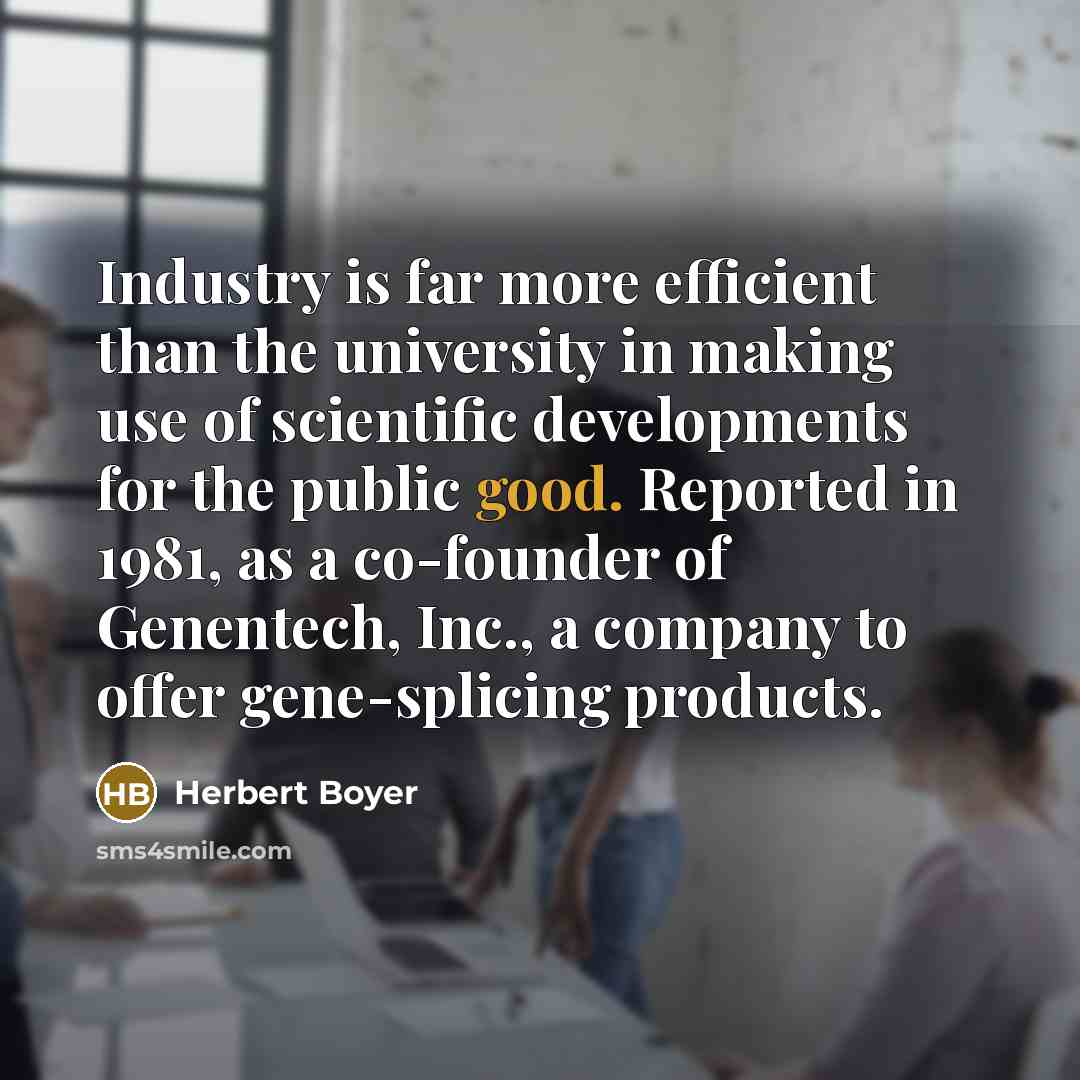 “Industry is far more efficient than the university in making use of scientific developments for the public good. Reported in 1981, as a co-founder of Genentech, Inc., a company to offer gene-splicing products.” quote by Herbert Boyer