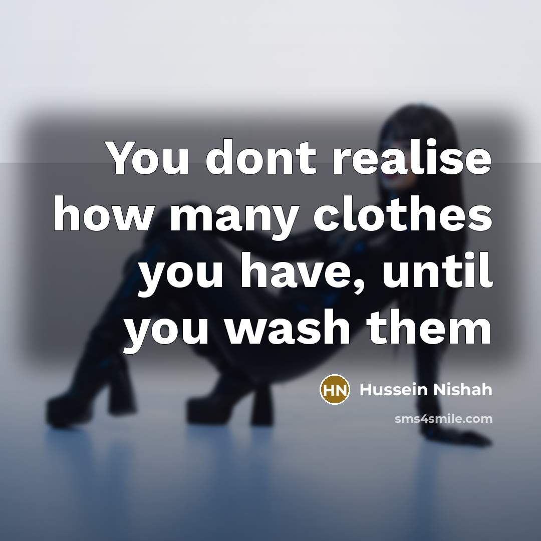 “You dont realise how many clothes you have, until you wash them” quote by Hussein Nishah