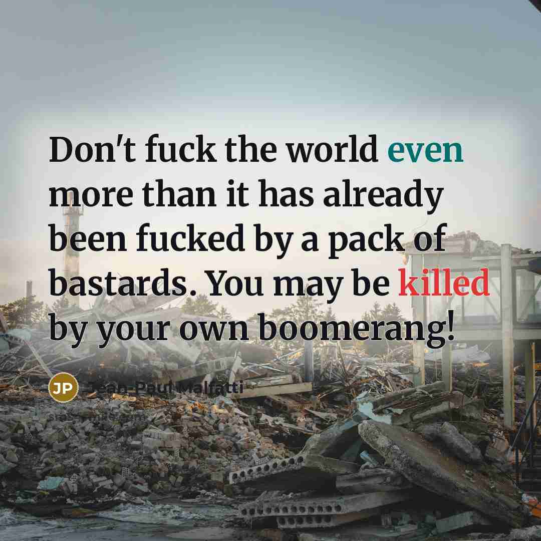 “Don't fuck the world even more than it has already been fucked by a pack of bastards. You may be killed by your own boomerang!” quote by Jean-Paul Malfatti