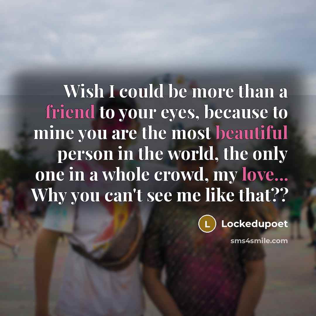 “Wish I could be more than a friend to your eyes, because to mine you are the most beautiful person in the world, the only one in a whole crowd, my love... Why you can't see me like that??” quote by Lockedupoet