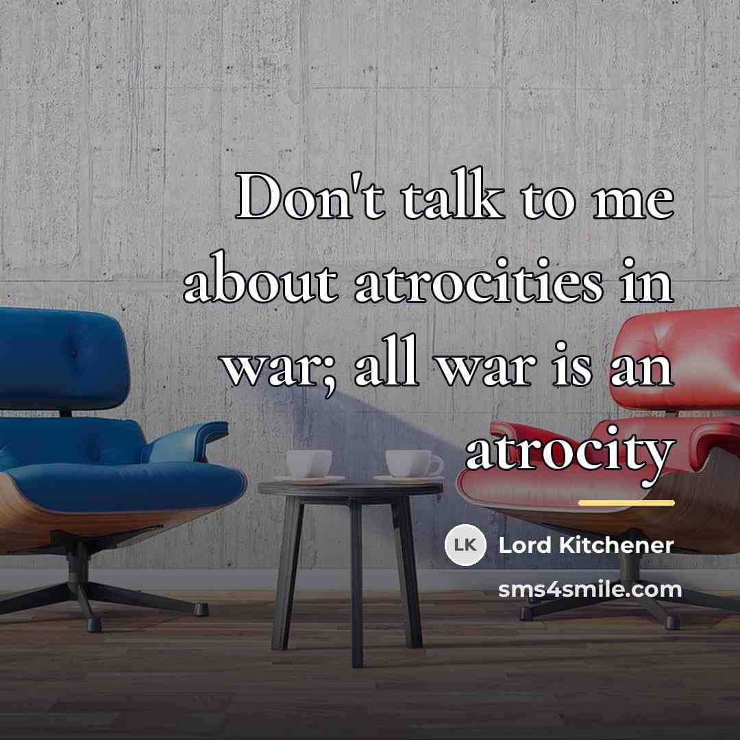 “Don't talk to me about atrocities in war; all war…” quote by Lord Kitchener