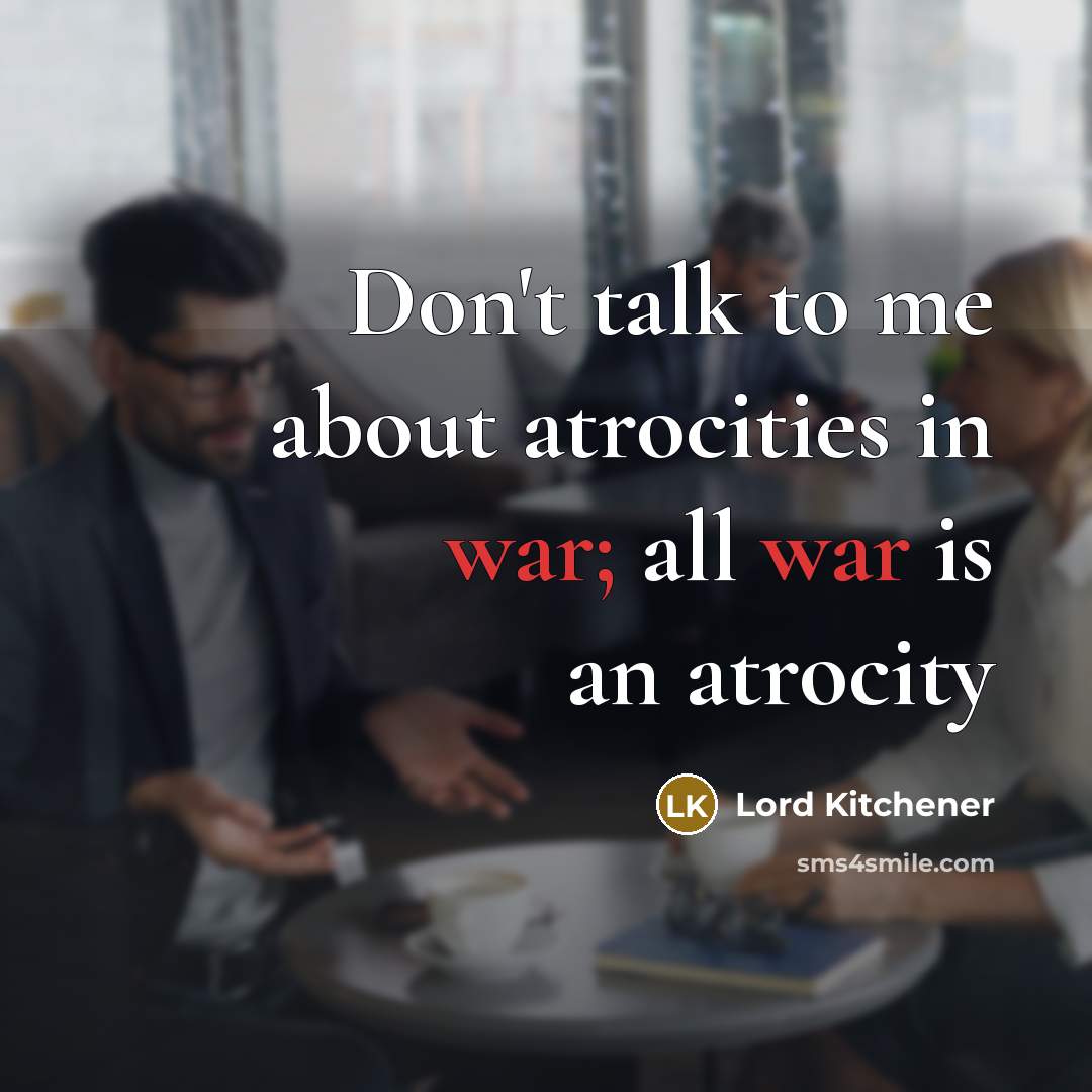 “Don't talk to me about atrocities in war; all war is an atrocity” quote by Lord Kitchener