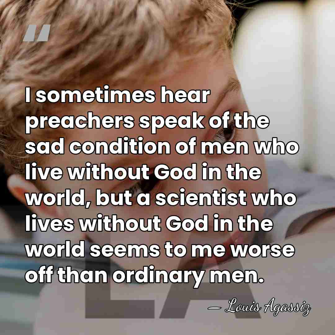 I sometimes hear preachers speak of the sad condition of men who&hellip; - Louis Agassiz