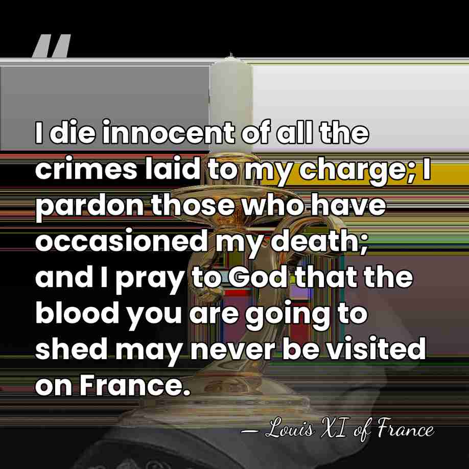 I die innocent of all the crimes laid to my charge; I&hellip; - Louis XI of France