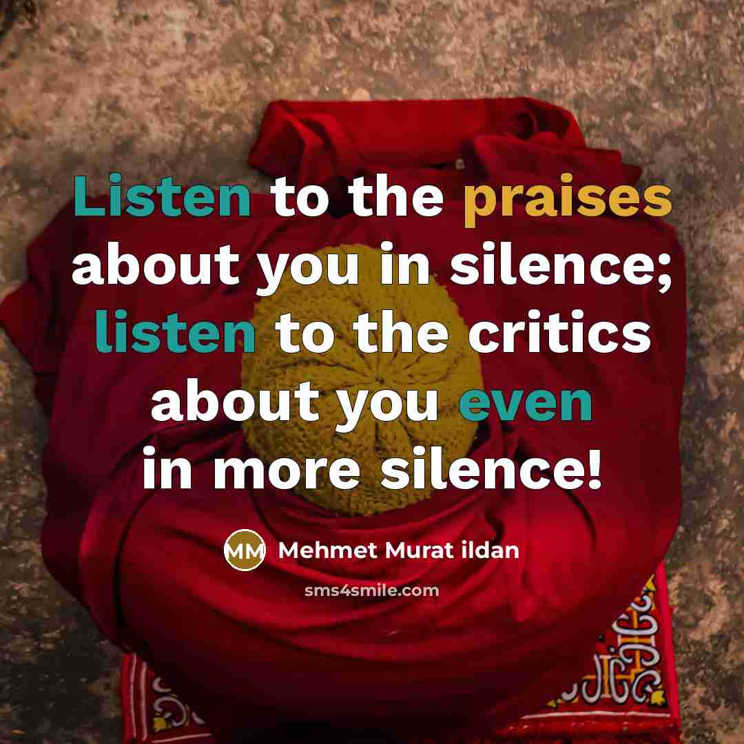 “Listen to the praises about you in silence; listen to…” quote by Mehmet Murat Ildan