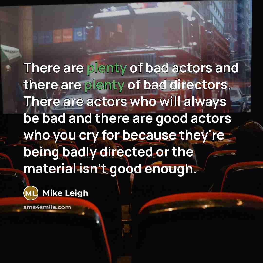 “There are plenty of bad actors and there are plenty…” quote by Mike Leigh