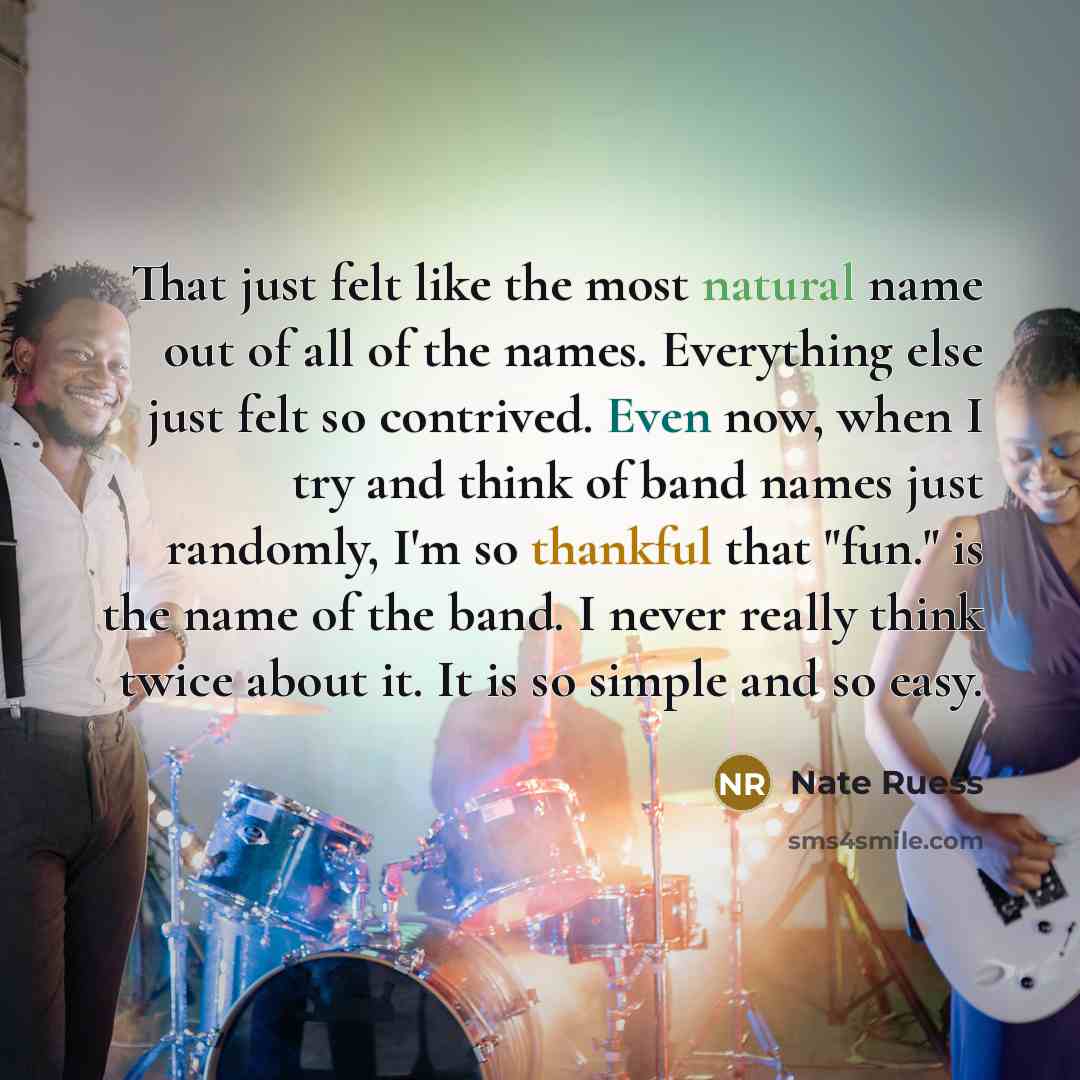 “That just felt like the most natural name out of all of the names. Everything else just felt so contrived. Even now, when I try and think of band names just randomly, I'm so thankful that "fun." is the name of the band. I never really think twice about it. It is so simple and so easy.” quote by Nate Ruess