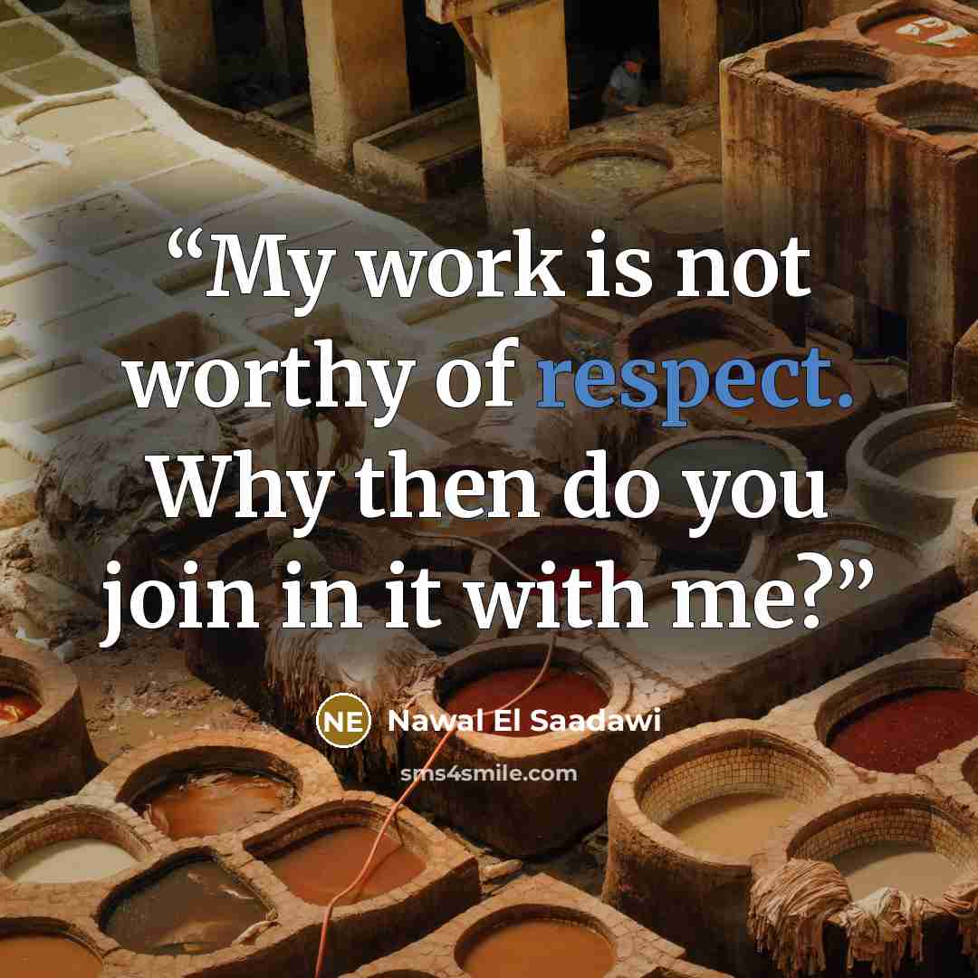 “My work is not worthy of respect. Why then do you join in it with me?” quote by Nawal El Saadawi