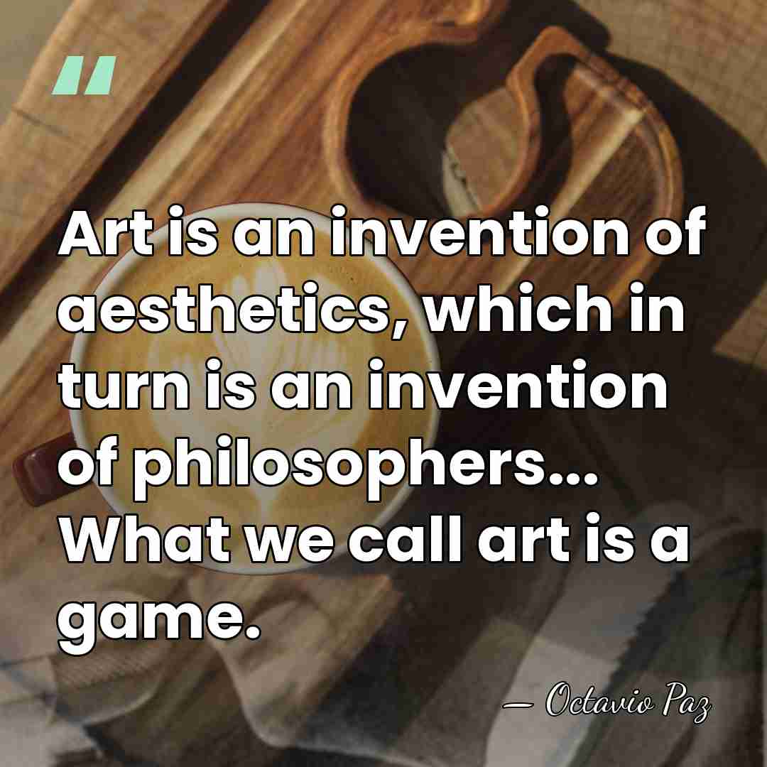 Art is an invention of aesthetics, which in turn is an invention&hellip; - Octavio Paz