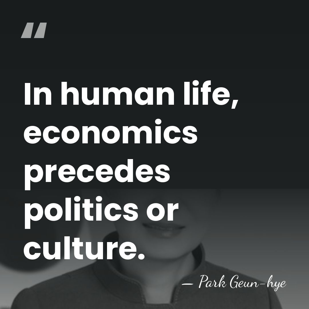 In human life, economics precedes politics or culture. - Park Geun-hye