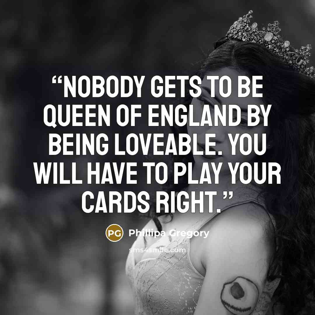 “Nobody gets to be Queen of England by being loveable. You will have to play your cards right.” quote by Phillipa Gregory