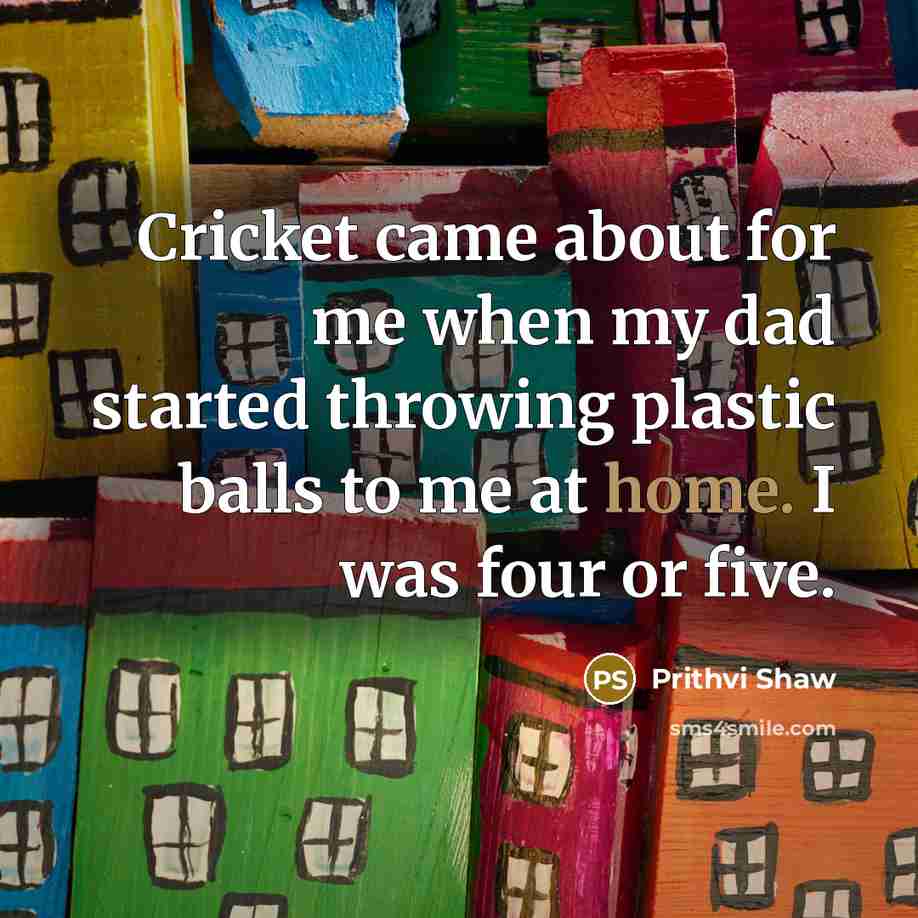 “Cricket came about for me when my dad started throwing…” quote by Prithvi Shaw