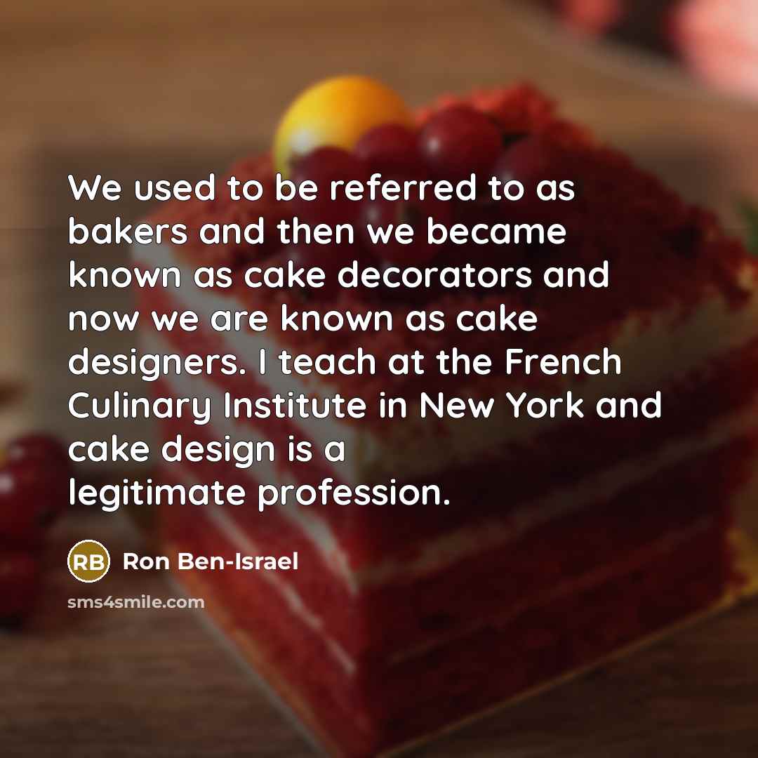 “We used to be referred to as bakers and then we became known as cake decorators and now we are known as cake designers. I teach at the French Culinary Institute in New York and cake design is a legitimate profession.” quote by Ron Ben-Israel