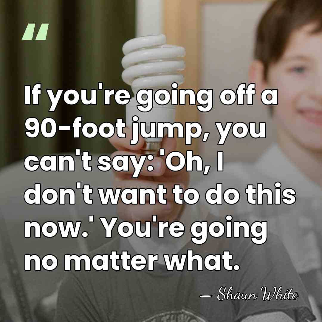 If you're going off a 90-foot jump, you can't say: 'Oh, I&hellip; - Shaun White
