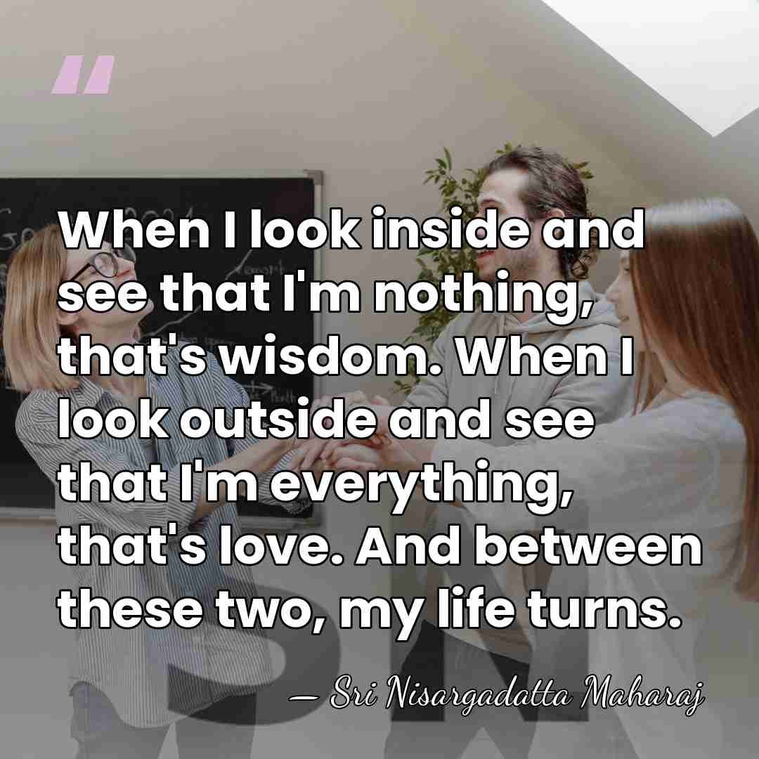 When I look inside and see that I'm nothing, that's wisdom. When&hellip; - Sri Nisargadatta Maharaj