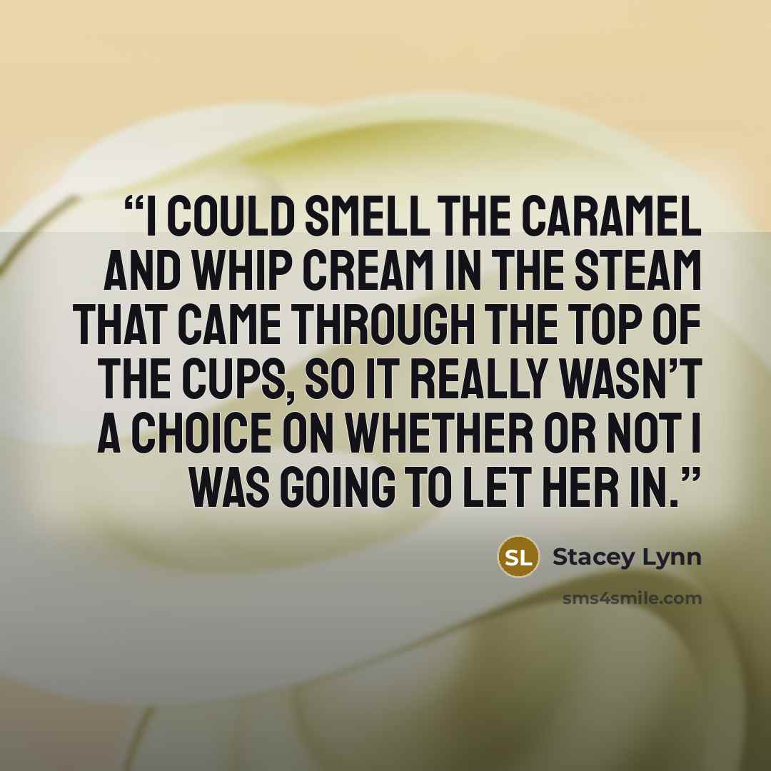 “I could smell the caramel and whip cream in the steam that came through the top of the cups, so it really wasn’t a choice on whether or not I was going to let her in.” quote by Stacey Lynn