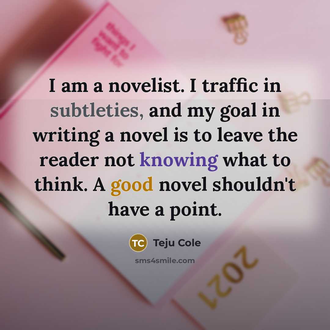 “I am a novelist. I traffic in subtleties, and my…” quote by Teju Cole
