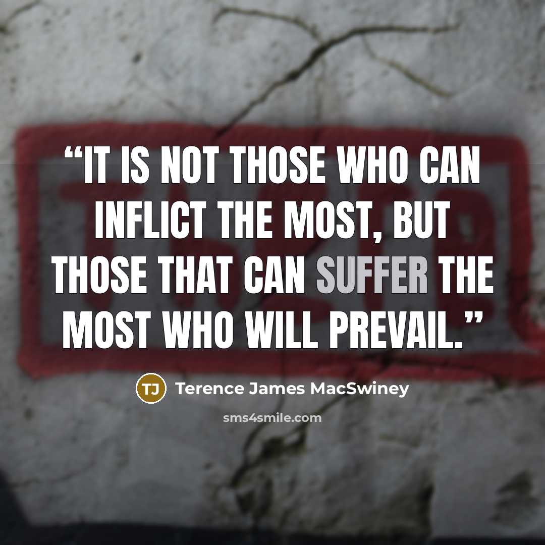 “It is not those who can inflict the most, but those that can suffer the most who will prevail.” quote by Terence James MacSwiney