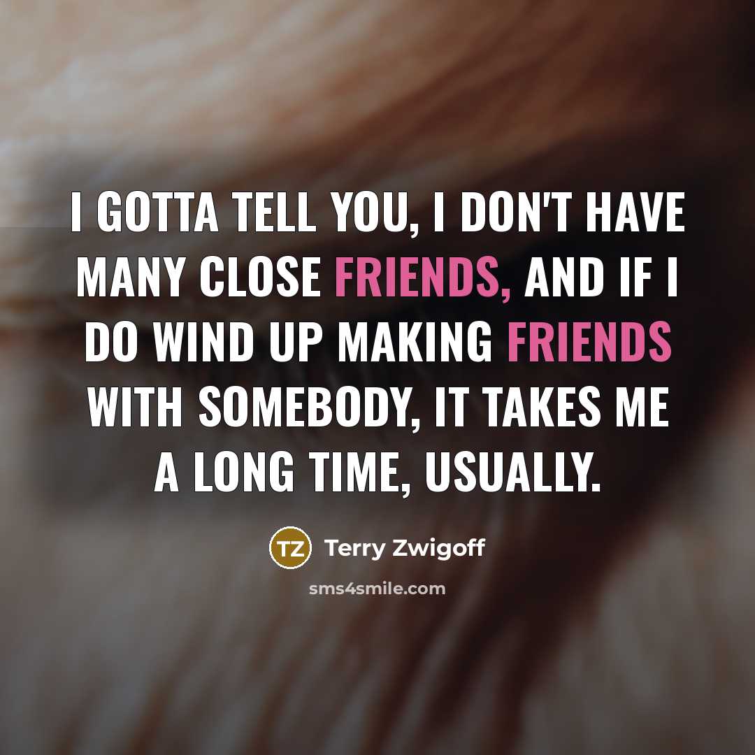 “I gotta tell you, I don't have many close friends,…” quote by Terry Zwigoff