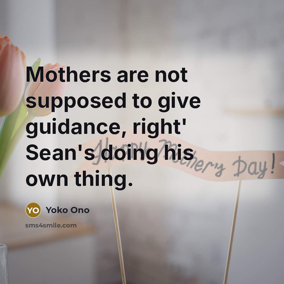“Mothers are not supposed to give guidance, right' Sean's doing his own thing.” quote by Yoko Ono