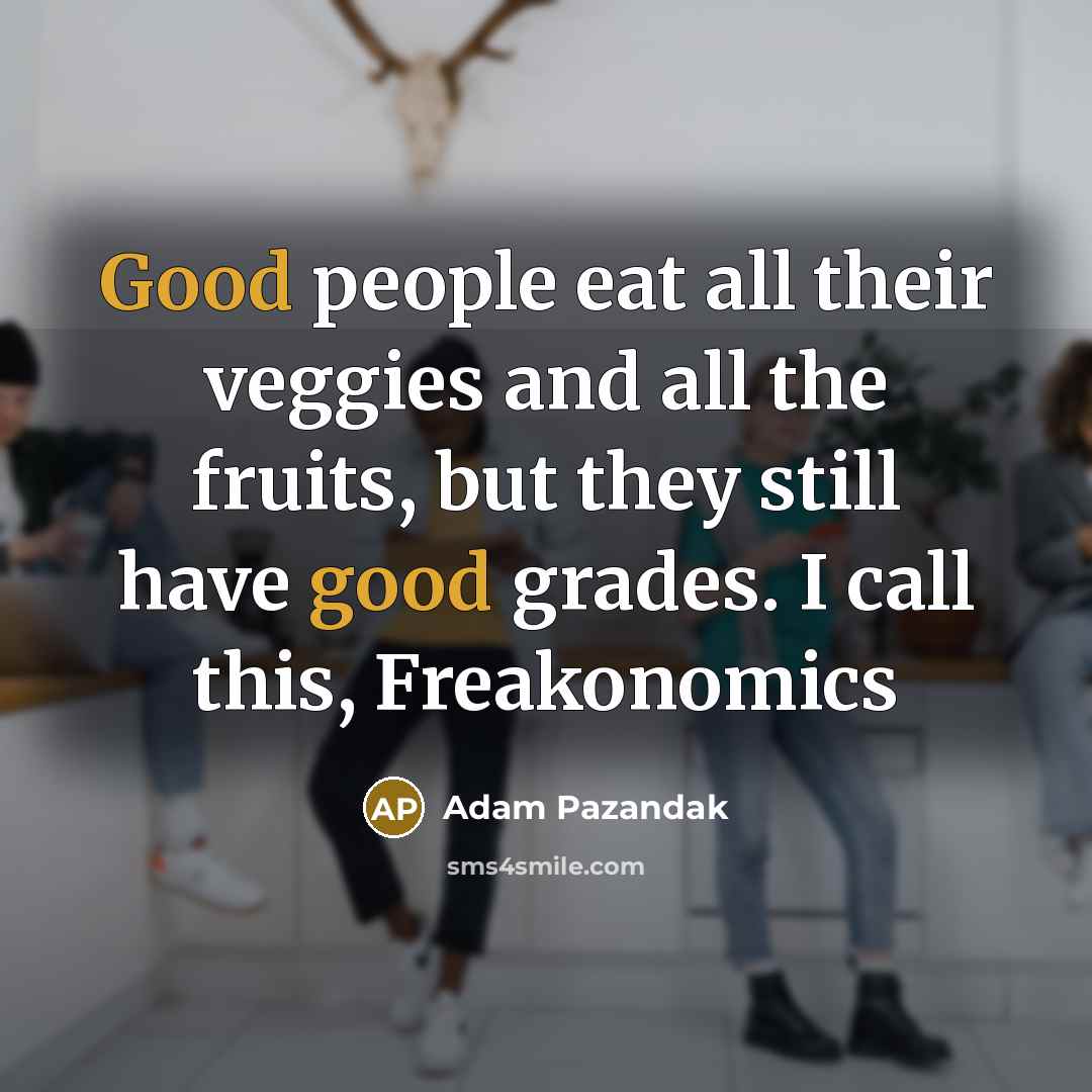 “Good people eat all their veggies and all the fruits, but they still have good grades. I call this, Freakonomics” quote by Adam Pazandak