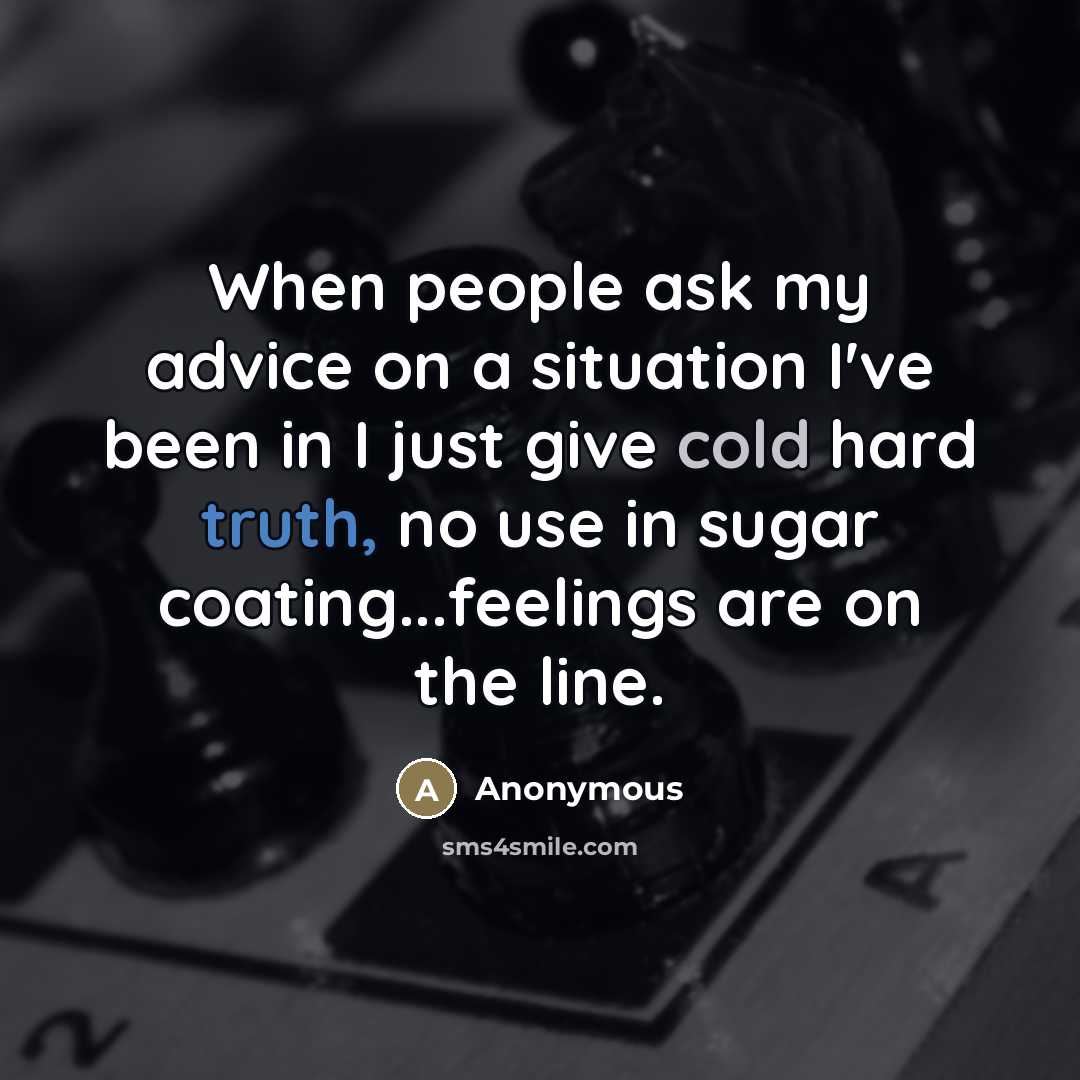 “When people ask my advice on a situation I've been in I just give cold hard truth, no use in sugar coating...feelings are on the line.” quote by Anonymous