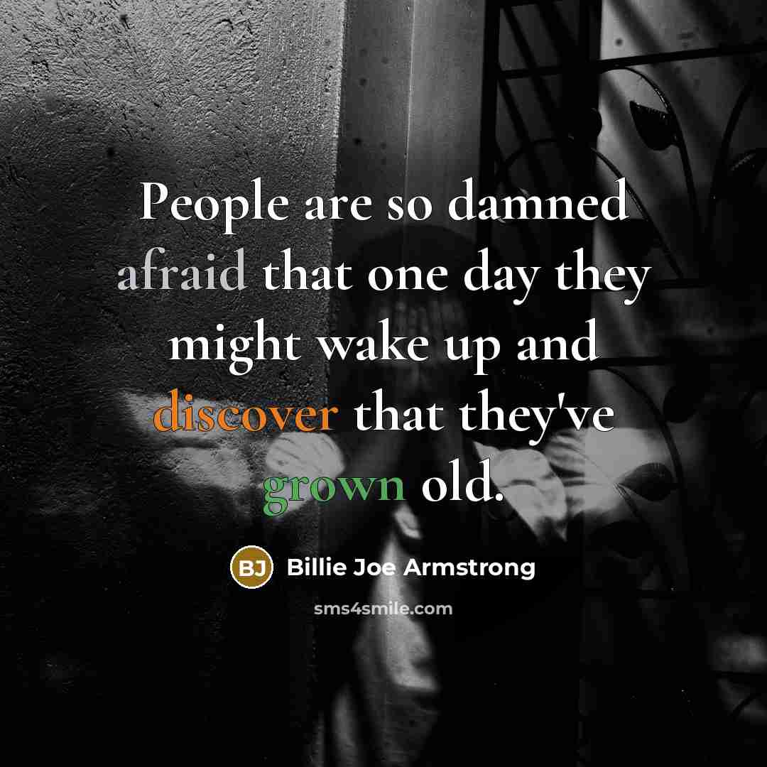 “People are so damned afraid that one day they might wake up and discover that they've grown old.” quote by Billie Joe Armstrong