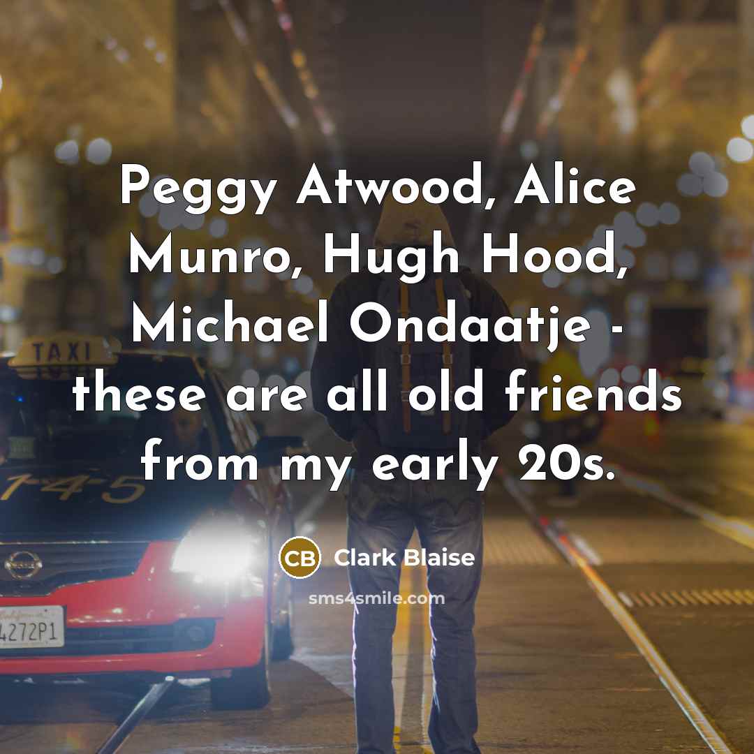 “Peggy Atwood, Alice Munro, Hugh Hood, Michael Ondaatje - these…” quote by Clark Blaise