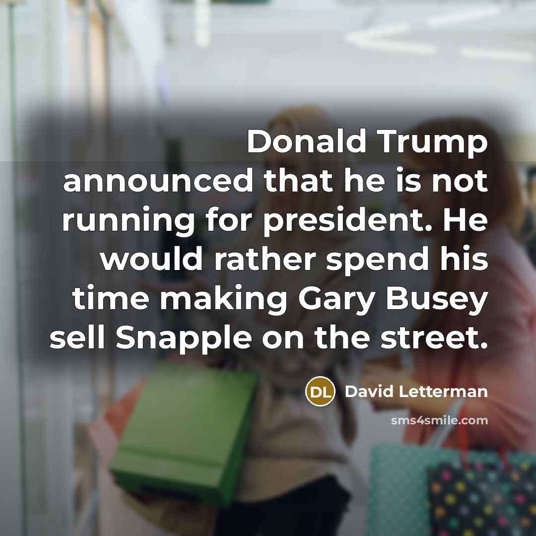 “Donald Trump announced that he is not running for president. He would rather spend his time making Gary Busey sell Snapple on the street.” quote by David Letterman