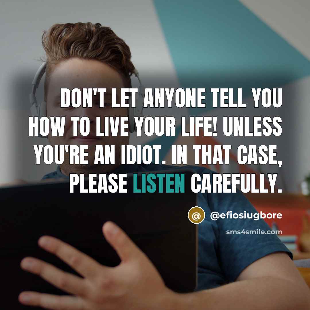 “Don't let anyone tell you how to live your life! Unless you're an idiot. In that case, please listen carefully.” quote by @efiosiugbore