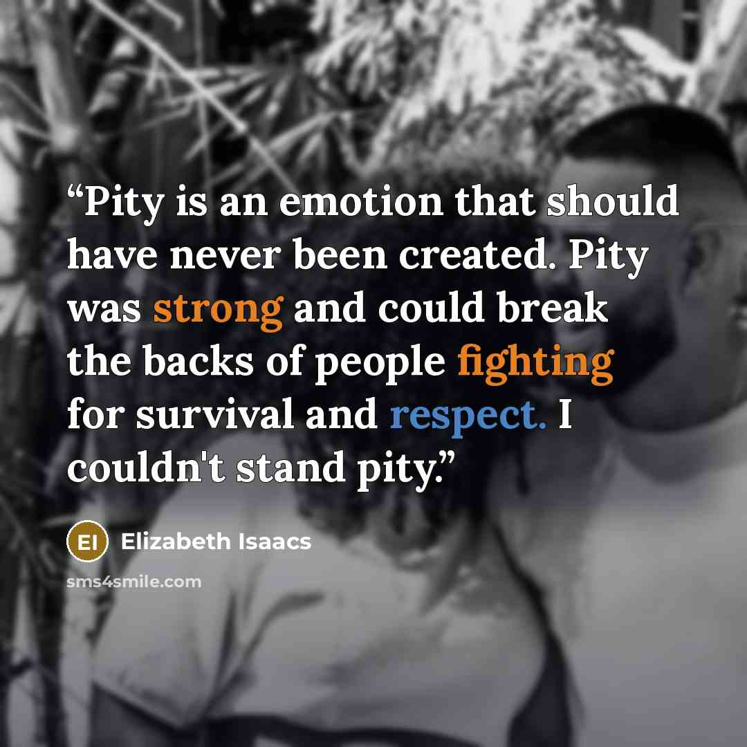 “Pity is an emotion that should have never been created. Pity was strong and could break the backs of people fighting for survival and respect. I couldn't stand pity.” quote by Elizabeth Isaacs