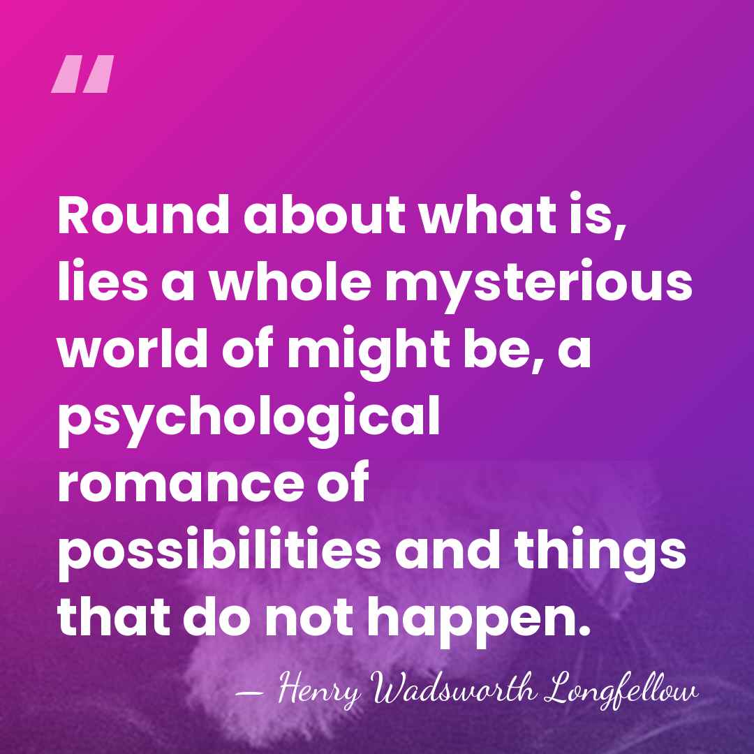 Round about what is, lies a whole mysterious world of might be,&hellip; - Henry Wadsworth Longfellow