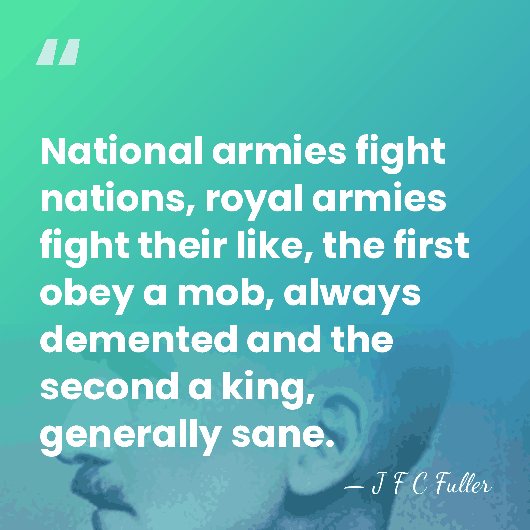 National armies fight nations, royal armies fight their like, the first obey&hellip; - J F C Fuller