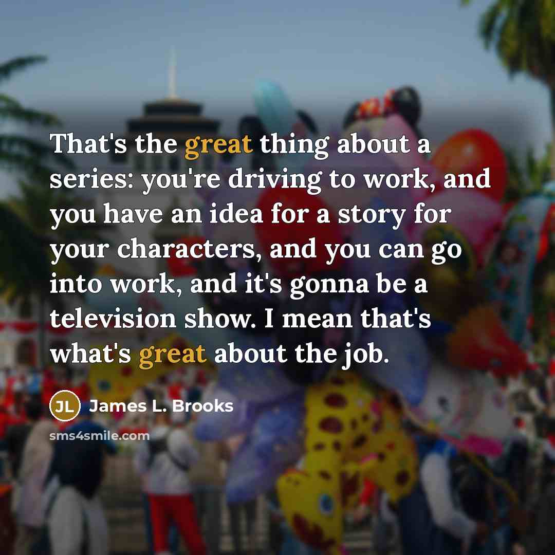“That's the great thing about a series: you're driving to…” quote by James L. Brooks