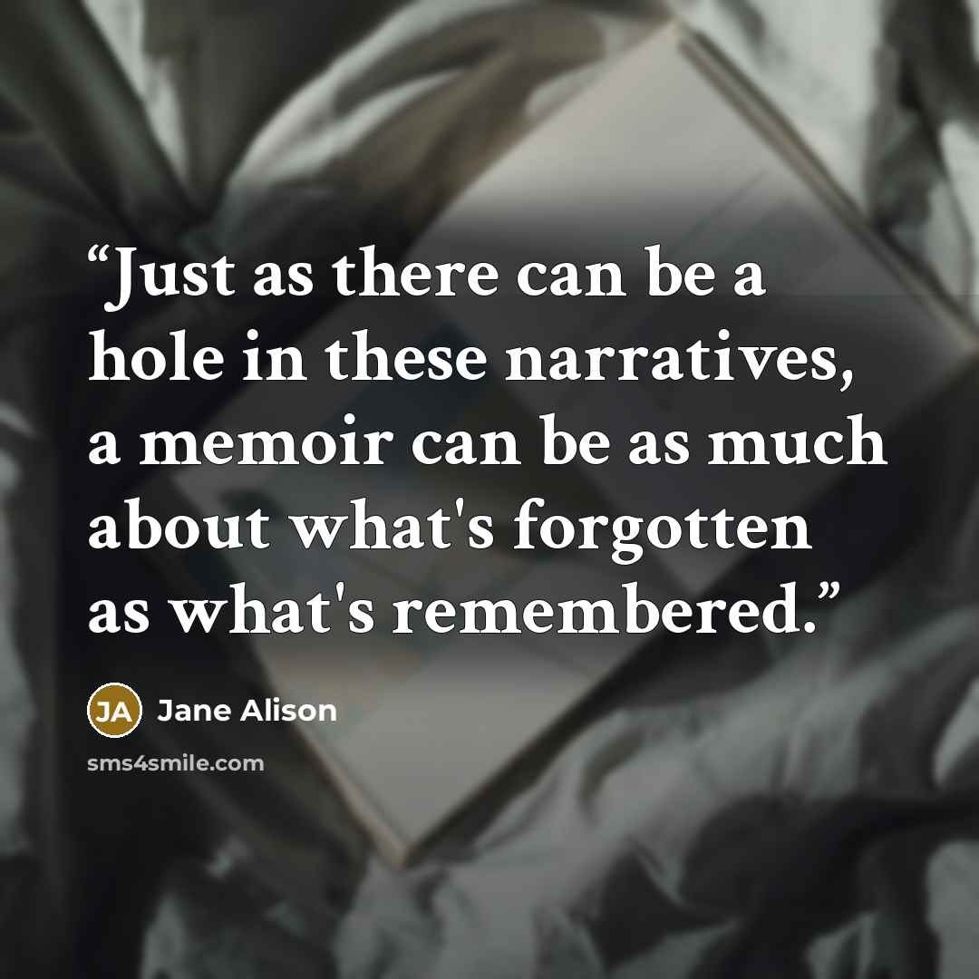 “Just as there can be a hole in these narratives, a memoir can be as much about what's forgotten as what's remembered.” quote by Jane Alison