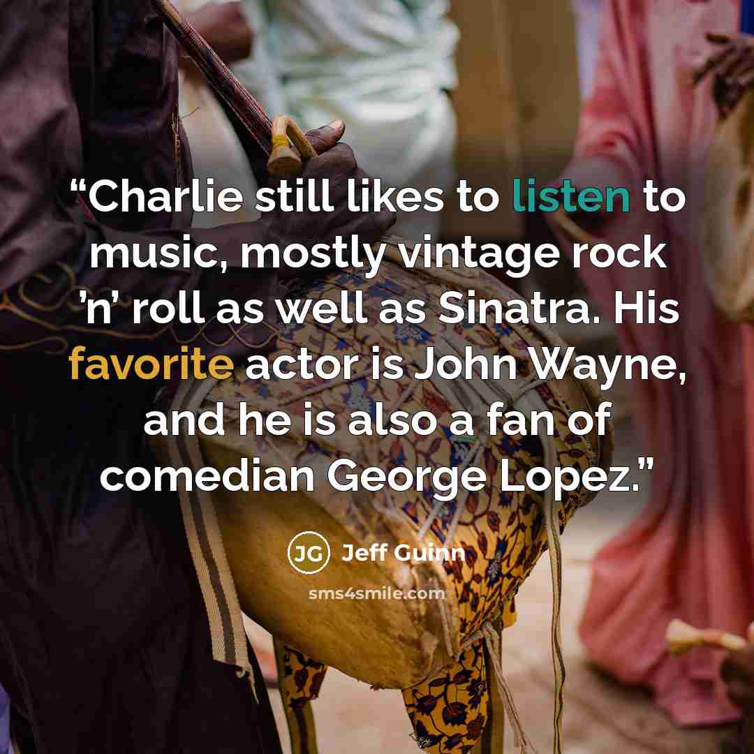 “Charlie still likes to listen to music, mostly vintage rock ’n’ roll as well as Sinatra. His favorite actor is John Wayne, and he is also a fan of comedian George Lopez.” quote by Jeff Guinn