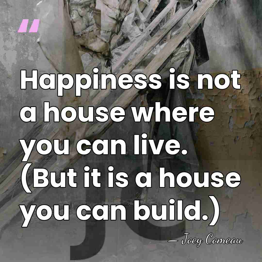 Happiness is not a house where you can live. (But it is&hellip; - Joey Comeau