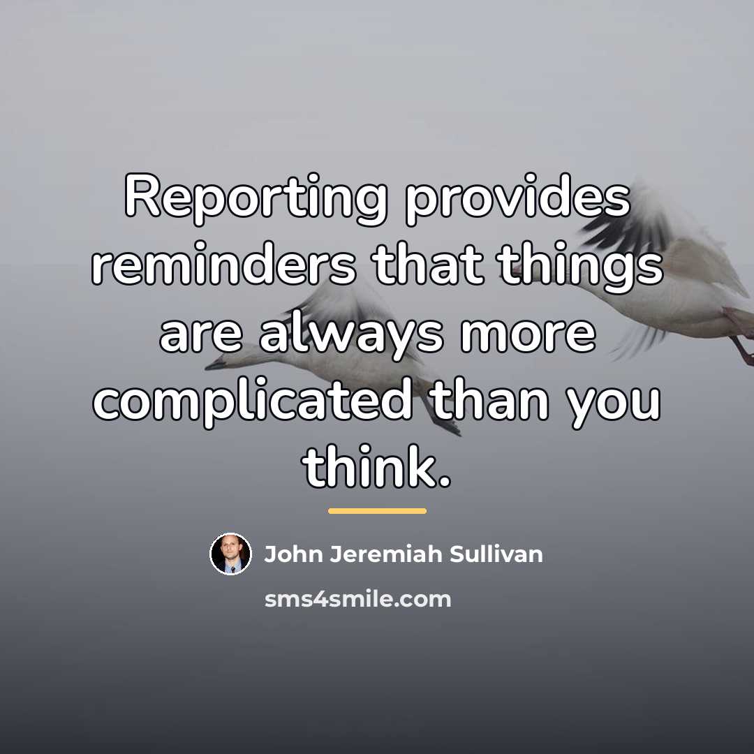 “Reporting provides reminders that things are always more complicated than…” quote by John Jeremiah Sullivan
