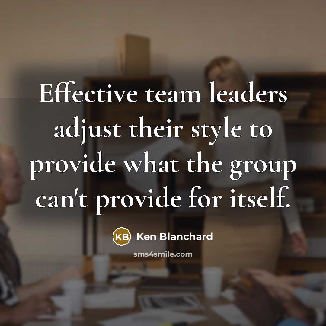 “Effective team leaders adjust their style to provide what the group can't provide for itself.” quote by Ken Blanchard
