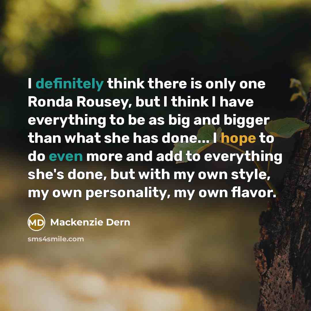 “I definitely think there is only one Ronda Rousey, but I think I have everything to be as big and bigger than what she has done... I hope to do even more and add to everything she's done, but with my own style, my own personality, my own flavor.” quote by Mackenzie Dern