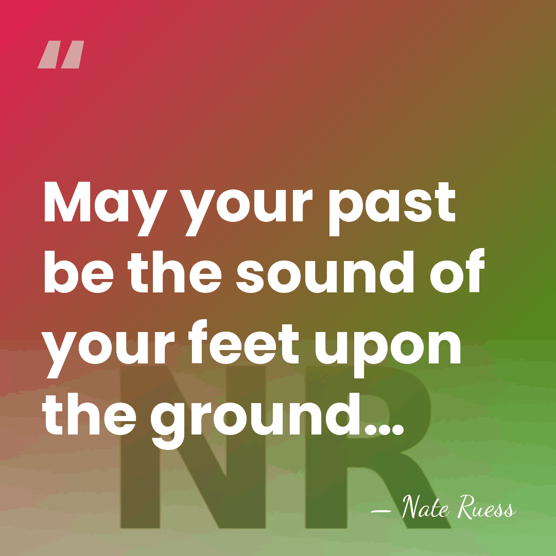May your past be the sound of your feet upon the ground… - Nate Ruess