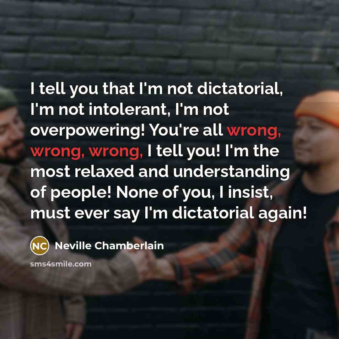 “I tell you that I'm not dictatorial, I'm not intolerant,…” quote by Neville Chamberlain