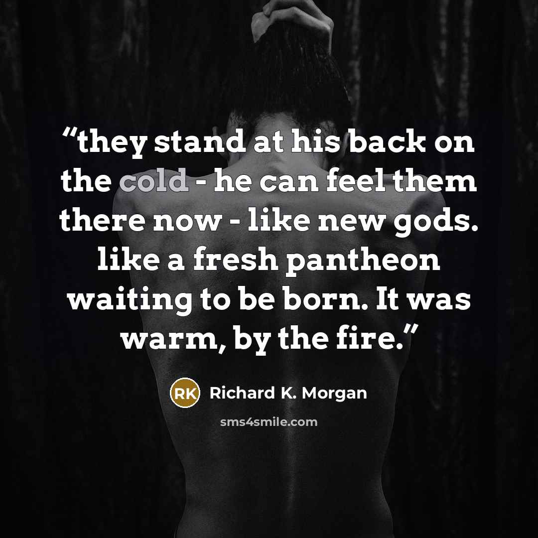 “they stand at his back on the cold - he can feel them there now - like new gods. like a fresh pantheon waiting to be born. It was warm, by the fire.” quote by Richard K. Morgan