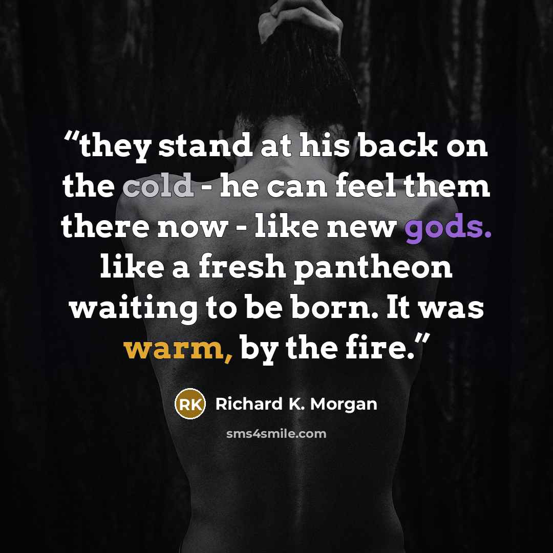 “they stand at his back on the cold - he can feel them there now - like new gods. like a fresh pantheon waiting to be born. It was warm, by the fire.” quote by Richard K. Morgan