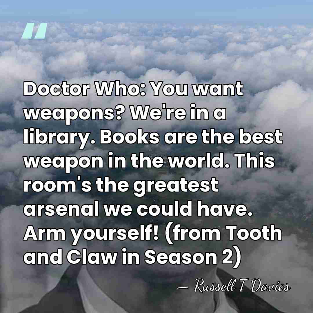Doctor Who: You want weapons? We're in a library. Books are the&hellip; - Russell T Davies