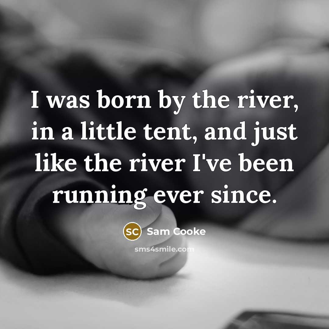 “I was born by the river, in a little tent,…” quote by Sam Cooke