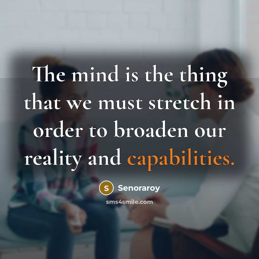 “The mind is the thing that we must stretch in order to broaden our reality and capabilities.” quote by Senoraroy