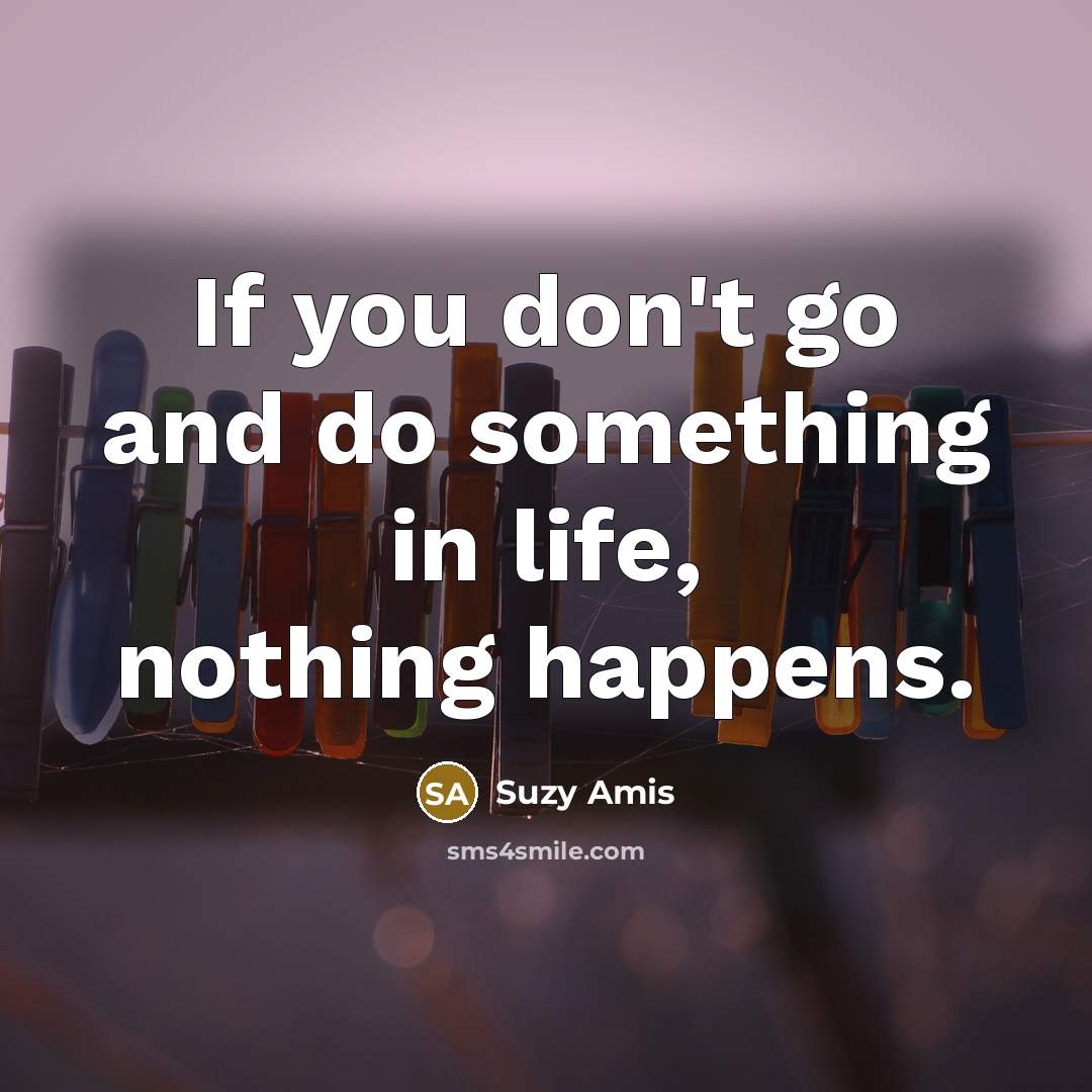 “If you don't go and do something in life, nothing…” quote by Suzy Amis
