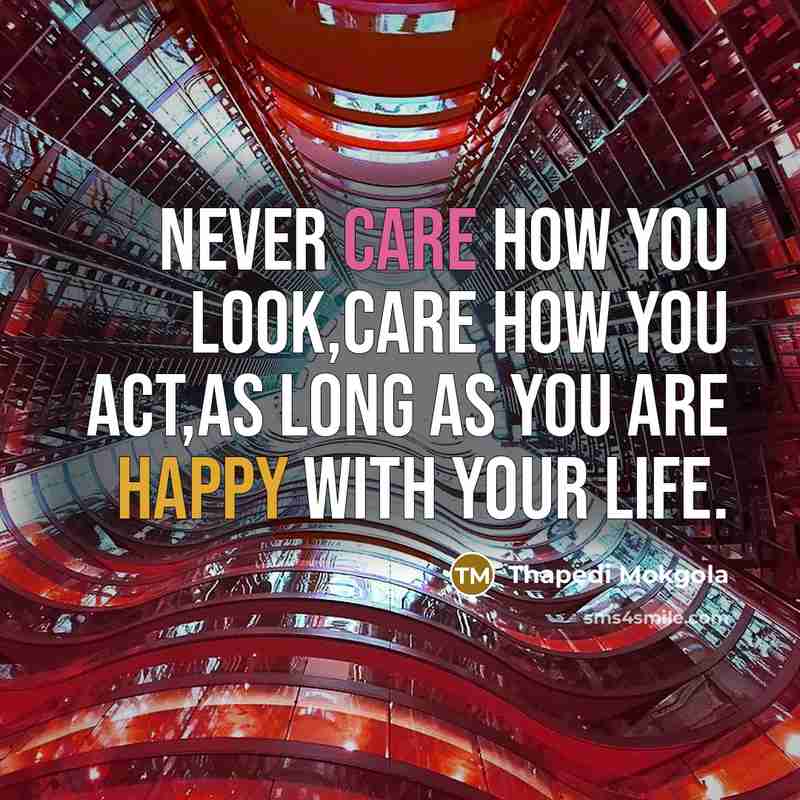 “Never care how you look,care how you act,as long as you are happy with your life.” quote by Thapedi Mokgola